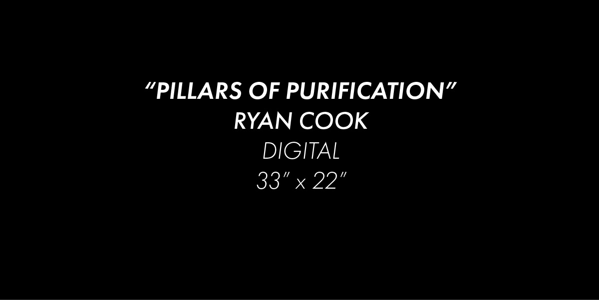 A black background with white text reading "Pillars of Purification", Ryan Cook, Digital, 33 inches by 22 inches
